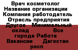 Врач-косметолог › Название организации ­ Компания-работодатель › Отрасль предприятия ­ Другое › Минимальный оклад ­ 32 000 - Все города Работа » Вакансии   . Дагестан респ.